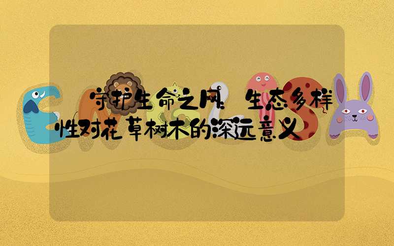  守护生命之网：生态多样性对花草树木的深远意义